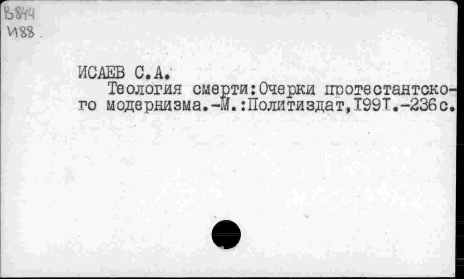 ﻿ИСАЕВ С. А.
Теология смерти:Очерки шзотестантско го модернизма.-Й.Политиздат,199Т.-236с